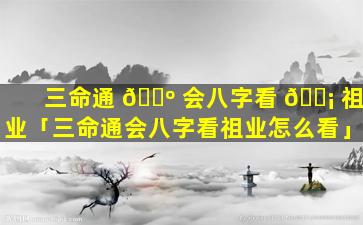 三命通 🐺 会八字看 🐡 祖业「三命通会八字看祖业怎么看」